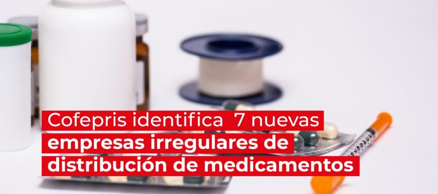 Identifica Cofepris 7 nuevas empresas irregulares de distribución de medicamentos